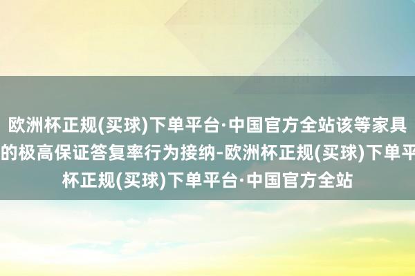 欧洲杯正规(买球)下单平台·中国官方全站该等家具以每月6%至42%的极高保证答复率行为接纳-欧洲杯正规(买球)下单平台·中国官方全站