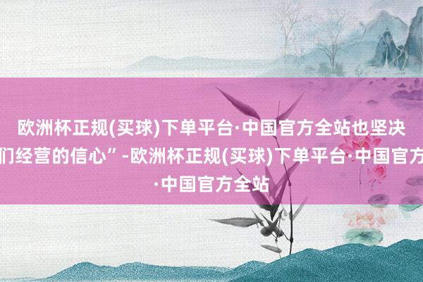 欧洲杯正规(买球)下单平台·中国官方全站也坚决了咱们经营的信心”-欧洲杯正规(买球)下单平台·中国官方全站