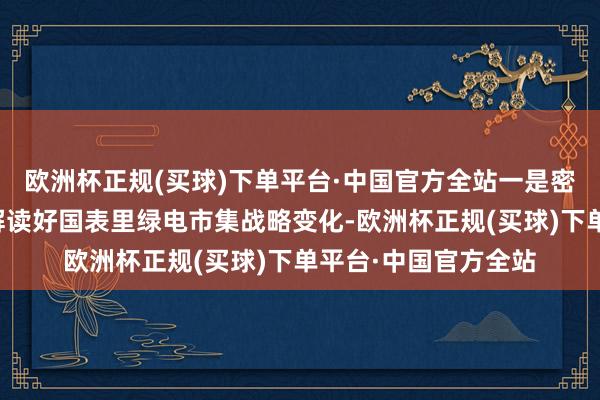 欧洲杯正规(买球)下单平台·中国官方全站一是密切柔顺并匡助企业解读好国表里绿电市集战略变化-欧洲杯正规(买球)下单平台·中国官方全站