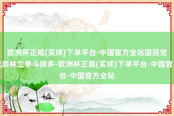 欧洲杯正规(买球)下单平台·中国官方全站国民党里面流派林立争斗颇多-欧洲杯正规(买球)下单平台·中国官方全站