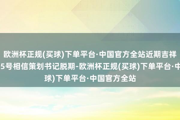 欧洲杯正规(买球)下单平台·中国官方全站近期吉祥信寄予宁615号相信策划书记脱期-欧洲杯正规(买球)下单平台·中国官方全站