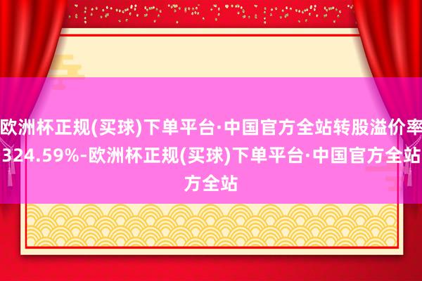 欧洲杯正规(买球)下单平台·中国官方全站转股溢价率324.59%-欧洲杯正规(买球)下单平台·中国官方全站