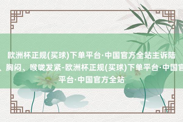 欧洲杯正规(买球)下单平台·中国官方全站主诉陆续低烧、胸闷、喉咙发紧-欧洲杯正规(买球)下单平台·中国官方全站