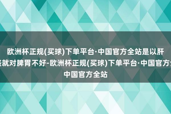 欧洲杯正规(买球)下单平台·中国官方全站是以肝气盛就对脾胃不好-欧洲杯正规(买球)下单平台·中国官方全站