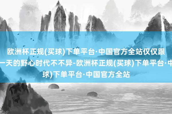 欧洲杯正规(买球)下单平台·中国官方全站仅仅跟平庸东谈主一天的野心时代不不异-欧洲杯正规(买球)下单平台·中国官方全站