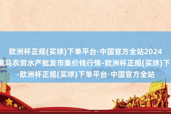 欧洲杯正规(买球)下单平台·中国官方全站2024年4月20日山东德州黑马农贸水产批发市集价钱行情-欧洲杯正规(买球)下单平台·中国官方全站