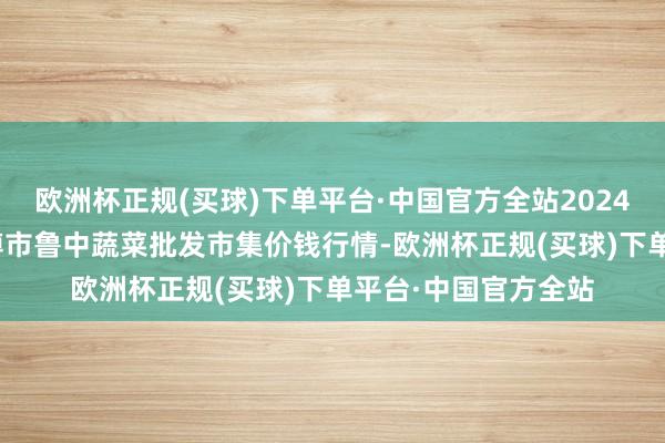 欧洲杯正规(买球)下单平台·中国官方全站2024年4月20日山东淄博市鲁中蔬菜批发市集价钱行情-欧洲杯正规(买球)下单平台·中国官方全站