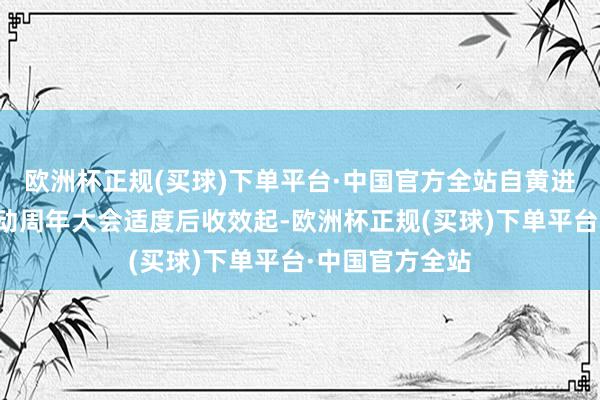 欧洲杯正规(买球)下单平台·中国官方全站自黄进栓的选举于推动周年大会适度后收效起-欧洲杯正规(买球)下单平台·中国官方全站