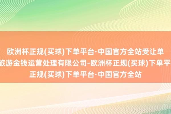 欧洲杯正规(买球)下单平台·中国官方全站受让单元为扬州瘦西湖旅游金钱运营处理有限公司-欧洲杯正规(买球)下单平台·中国官方全站