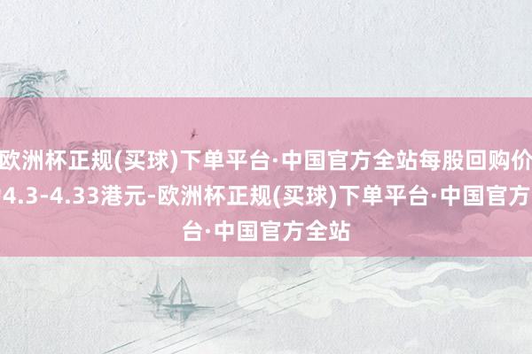 欧洲杯正规(买球)下单平台·中国官方全站每股回购价钱为4.3-4.33港元-欧洲杯正规(买球)下单平台·中国官方全站