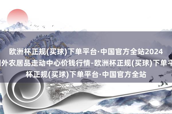 欧洲杯正规(买球)下单平台·中国官方全站2024年4月24日中俄国外农居品走动中心价钱行情-欧洲杯正规(买球)下单平台·中国官方全站