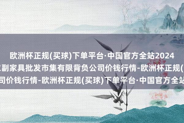 欧洲杯正规(买球)下单平台·中国官方全站2024年4月24日临夏市富临农副家具批发市集有限背负公司价钱行情-欧洲杯正规(买球)下单平台·中国官方全站