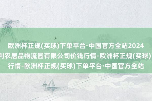 欧洲杯正规(买球)下单平台·中国官方全站2024年4月24日中国寿光地利农居品物流园有限公司价钱行情-欧洲杯正规(买球)下单平台·中国官方全站