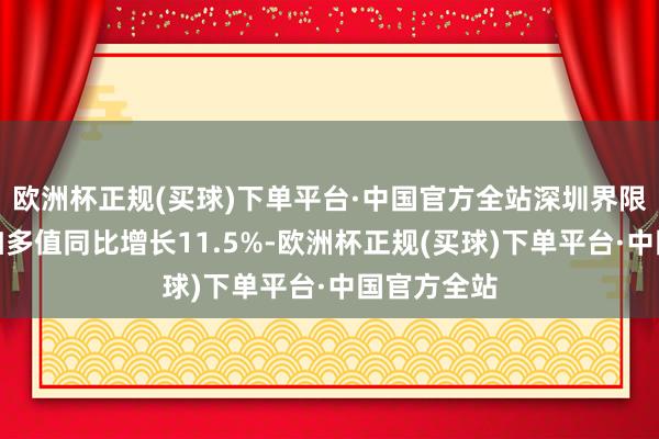 欧洲杯正规(买球)下单平台·中国官方全站深圳界限以上工业加多值同比增长11.5%-欧洲杯正规(买球)下单平台·中国官方全站