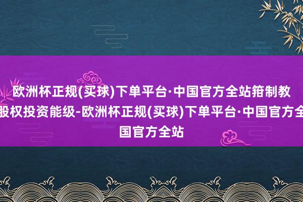 欧洲杯正规(买球)下单平台·中国官方全站箝制教育股权投资能级-欧洲杯正规(买球)下单平台·中国官方全站