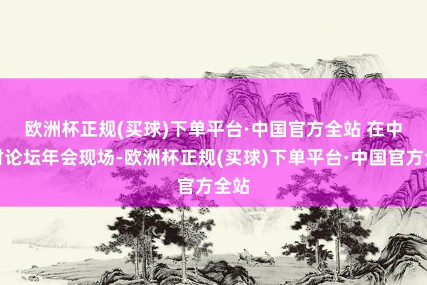 欧洲杯正规(买球)下单平台·中国官方全站 　　在中关村论坛年会现场-欧洲杯正规(买球)下单平台·中国官方全站