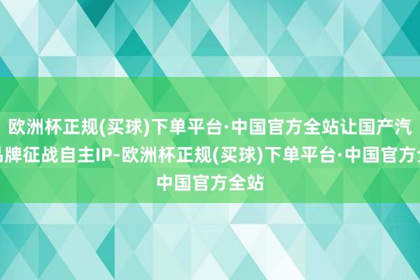 欧洲杯正规(买球)下单平台·中国官方全站让国产汽车品牌征战自主IP-欧洲杯正规(买球)下单平台·中国官方全站