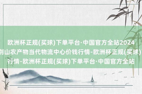 欧洲杯正规(买球)下单平台·中国官方全站2024年4月28日河南金牛大别山农产物当代物流中心价钱行情-欧洲杯正规(买球)下单平台·中国官方全站