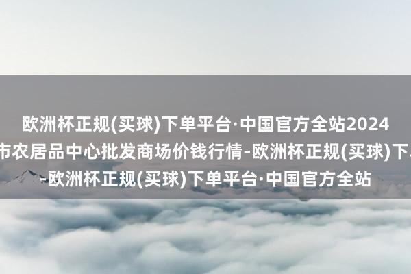 欧洲杯正规(买球)下单平台·中国官方全站2024年4月28日河南商丘市农居品中心批发商场价钱行情-欧洲杯正规(买球)下单平台·中国官方全站