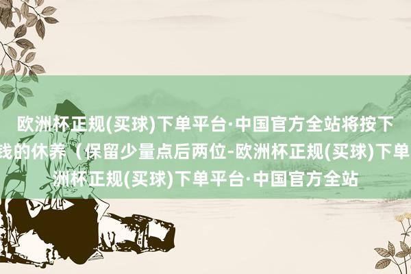 欧洲杯正规(买球)下单平台·中国官方全站将按下述公式进行转股价钱的休养（保留少量点后两位-欧洲杯正规(买球)下单平台·中国官方全站