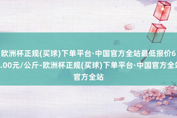 欧洲杯正规(买球)下单平台·中国官方全站最低报价60.00元/公斤-欧洲杯正规(买球)下单平台·中国官方全站