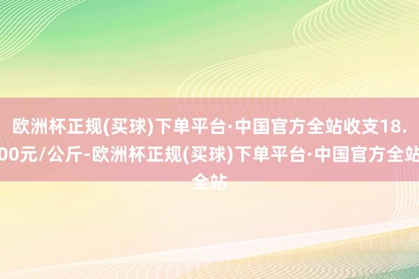 欧洲杯正规(买球)下单平台·中国官方全站收支18.00元/公斤-欧洲杯正规(买球)下单平台·中国官方全站