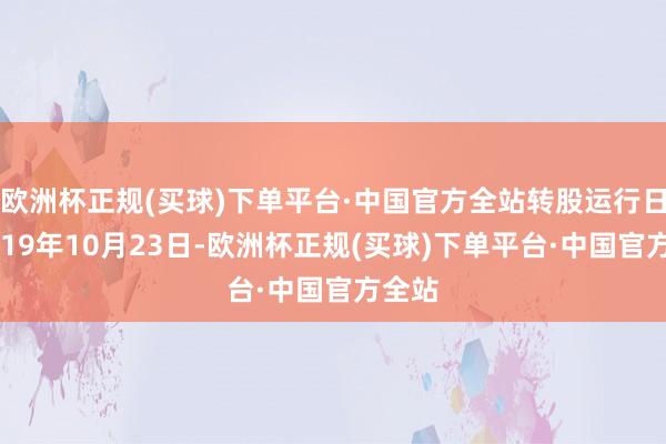 欧洲杯正规(买球)下单平台·中国官方全站转股运行日为2019年10月23日-欧洲杯正规(买球)下单平台·中国官方全站