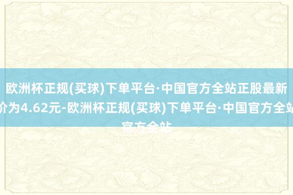 欧洲杯正规(买球)下单平台·中国官方全站正股最新价为4.62元-欧洲杯正规(买球)下单平台·中国官方全站