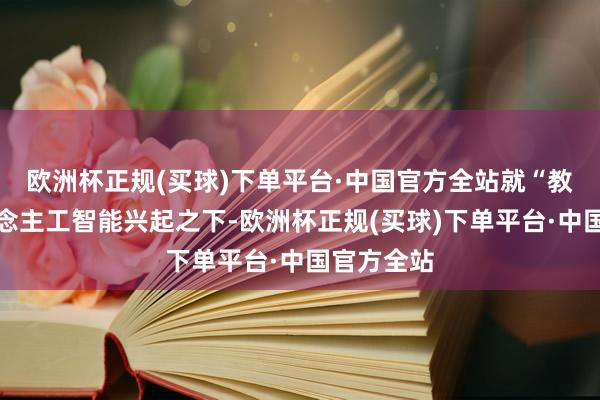 欧洲杯正规(买球)下单平台·中国官方全站就“教唆在东说念主工智能兴起之下-欧洲杯正规(买球)下单平台·中国官方全站