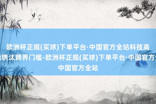 欧洲杯正规(买球)下单平台·中国官方全站科技高出也镌汰跨界门槛-欧洲杯正规(买球)下单平台·中国官方全站