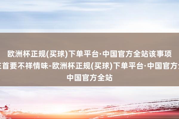 欧洲杯正规(买球)下单平台·中国官方全站该事项存在首要不祥情味-欧洲杯正规(买球)下单平台·中国官方全站