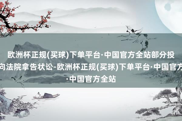 欧洲杯正规(买球)下单平台·中国官方全站部分投资者向法院拿告状讼-欧洲杯正规(买球)下单平台·中国官方全站