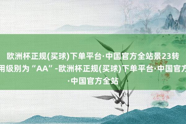 欧洲杯正规(买球)下单平台·中国官方全站景23转债信用级别为“AA”-欧洲杯正规(买球)下单平台·中国官方全站