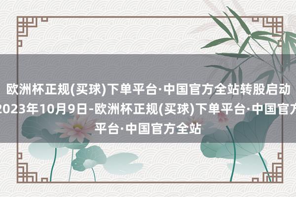 欧洲杯正规(买球)下单平台·中国官方全站转股启动日为2023年10月9日-欧洲杯正规(买球)下单平台·中国官方全站