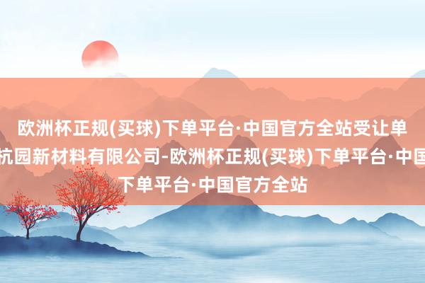 欧洲杯正规(买球)下单平台·中国官方全站受让单元为扬州杭园新材料有限公司-欧洲杯正规(买球)下单平台·中国官方全站