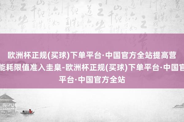 欧洲杯正规(买球)下单平台·中国官方全站提高营运车辆能耗限值准入圭臬-欧洲杯正规(买球)下单平台·中国官方全站