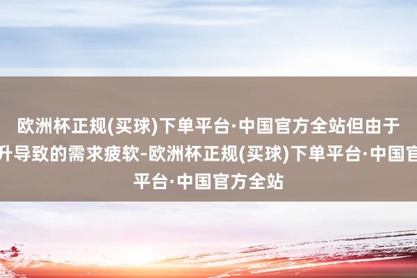 欧洲杯正规(买球)下单平台·中国官方全站但由于价钱上升导致的需求疲软-欧洲杯正规(买球)下单平台·中国官方全站