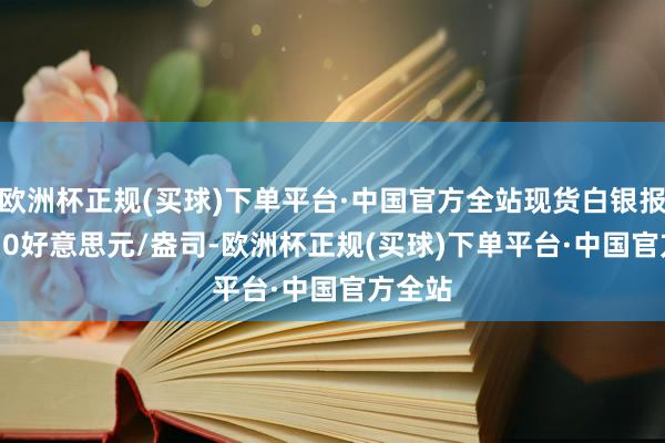 欧洲杯正规(买球)下单平台·中国官方全站现货白银报29.610好意思元/盎司-欧洲杯正规(买球)下单平台·中国官方全站