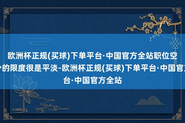 欧洲杯正规(买球)下单平台·中国官方全站职位空白减少的限度很是平淡-欧洲杯正规(买球)下单平台·中国官方全站