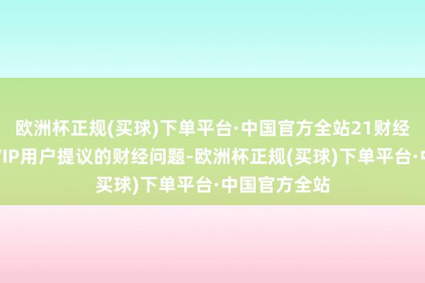 欧洲杯正规(买球)下单平台·中国官方全站21财经客户端将为VIP用户提议的财经问题-欧洲杯正规(买球)下单平台·中国官方全站