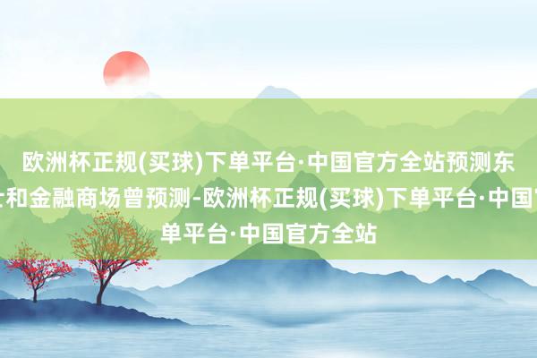 欧洲杯正规(买球)下单平台·中国官方全站预测东说念主士和金融商场曾预测-欧洲杯正规(买球)下单平台·中国官方全站