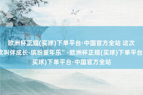 欧洲杯正规(买球)下单平台·中国官方全站 　　这次行为主题为“欢叫伴成长·缤纷童年乐”-欧洲杯正规(买球)下单平台·中国官方全站