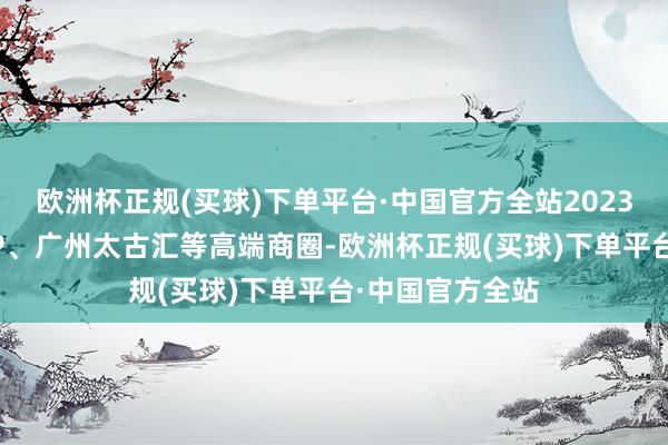 欧洲杯正规(买球)下单平台·中国官方全站2023年进驻北京SKP、广州太古汇等高端商圈-欧洲杯正规(买球)下单平台·中国官方全站