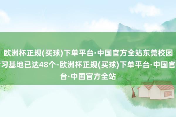 欧洲杯正规(买球)下单平台·中国官方全站东莞校园非遗传习基地已达48个-欧洲杯正规(买球)下单平台·中国官方全站