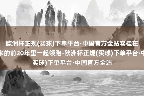 欧洲杯正规(买球)下单平台·中国官方全站容桂在雠校通达以来的前20年里一起领跑-欧洲杯正规(买球)下单平台·中国官方全站