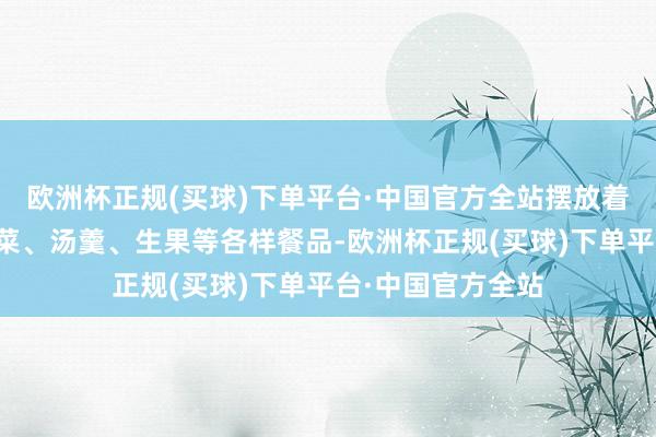 欧洲杯正规(买球)下单平台·中国官方全站摆放着主食、炒菜、炖菜、汤羹、生果等各样餐品-欧洲杯正规(买球)下单平台·中国官方全站