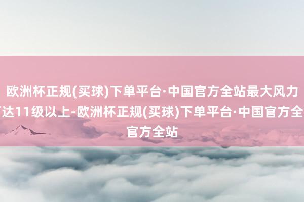 欧洲杯正规(买球)下单平台·中国官方全站最大风力可达11级以上-欧洲杯正规(买球)下单平台·中国官方全站