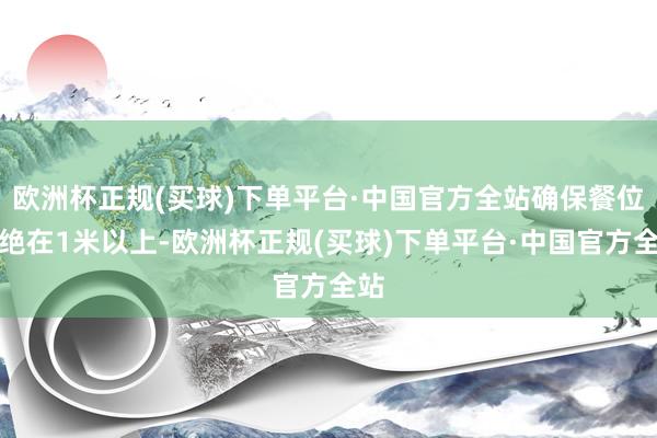 欧洲杯正规(买球)下单平台·中国官方全站确保餐位拒绝在1米以上-欧洲杯正规(买球)下单平台·中国官方全站