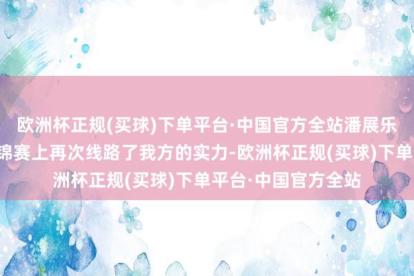 欧洲杯正规(买球)下单平台·中国官方全站潘展乐辞宇宙泳联多哈世锦赛上再次线路了我方的实力-欧洲杯正规(买球)下单平台·中国官方全站