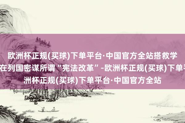 欧洲杯正规(买球)下单平台·中国官方全站搭救学者和行为东谈主士在列国密谋所谓“宪法改革”-欧洲杯正规(买球)下单平台·中国官方全站